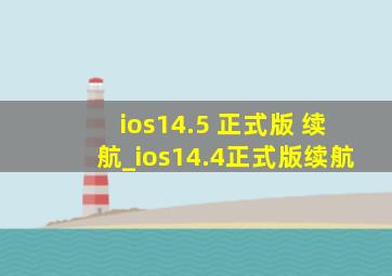ios14.5 正式版 续航_ios14.4正式版续航